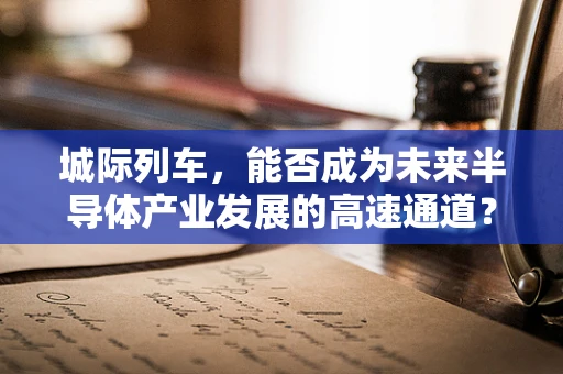 城际列车，能否成为未来半导体产业发展的高速通道？