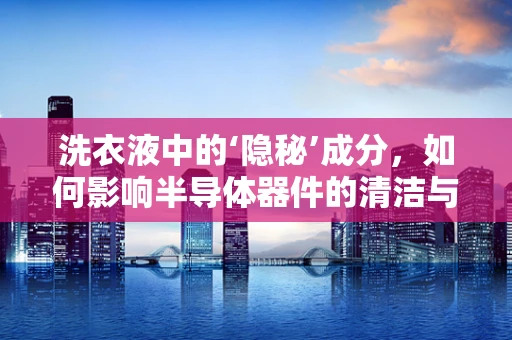 洗衣液中的‘隐秘’成分，如何影响半导体器件的清洁与维护？