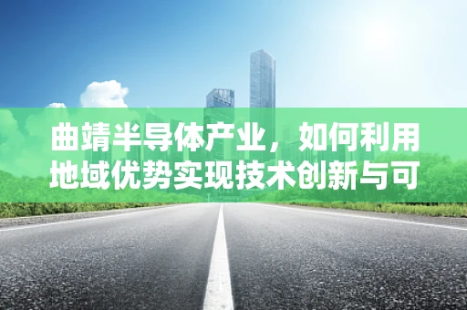 曲靖半导体产业，如何利用地域优势实现技术创新与可持续发展？