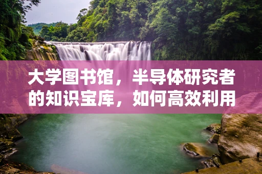 大学图书馆，半导体研究者的知识宝库，如何高效利用？