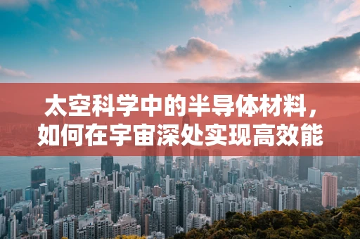 太空科学中的半导体材料，如何在宇宙深处实现高效能计算？