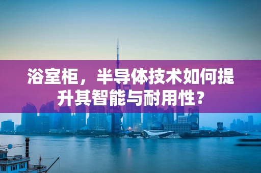 浴室柜，半导体技术如何提升其智能与耐用性？
