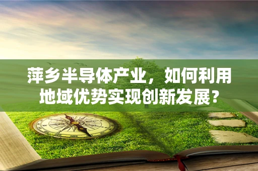 萍乡半导体产业，如何利用地域优势实现创新发展？