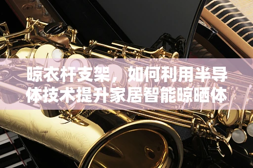 晾衣杆支架，如何利用半导体技术提升家居智能晾晒体验？
