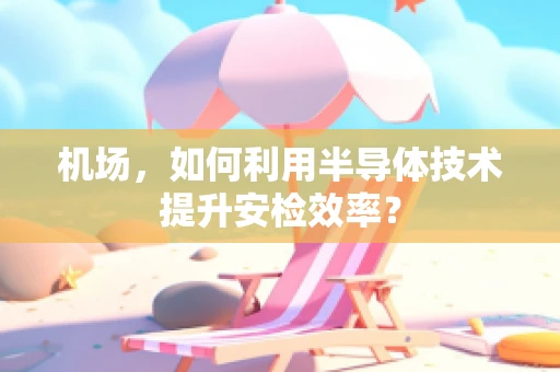 机场，如何利用半导体技术提升安检效率？
