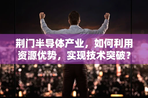 荆门半导体产业，如何利用资源优势，实现技术突破？