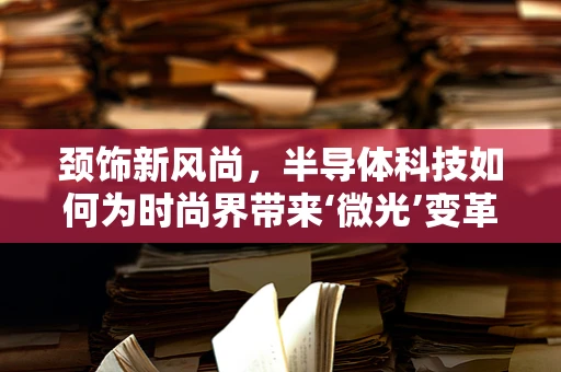 颈饰新风尚，半导体科技如何为时尚界带来‘微光’变革？