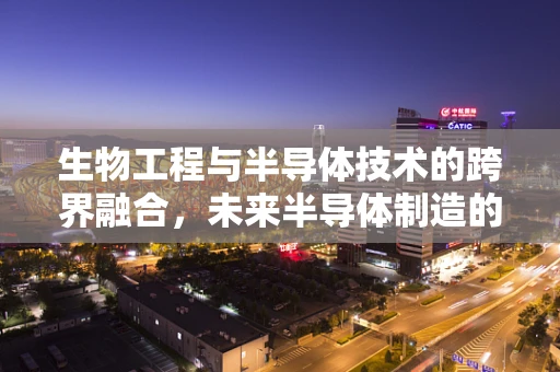 生物工程与半导体技术的跨界融合，未来半导体制造的绿色革命？