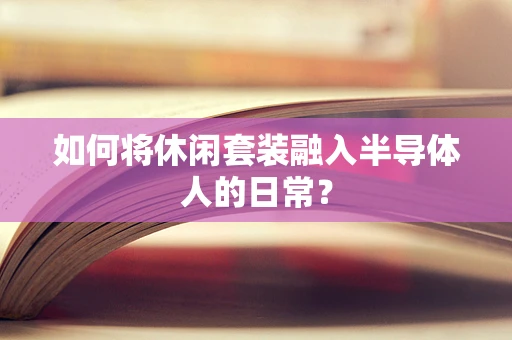 如何将休闲套装融入半导体人的日常？