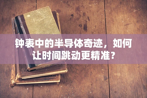 钟表中的半导体奇迹，如何让时间跳动更精准？