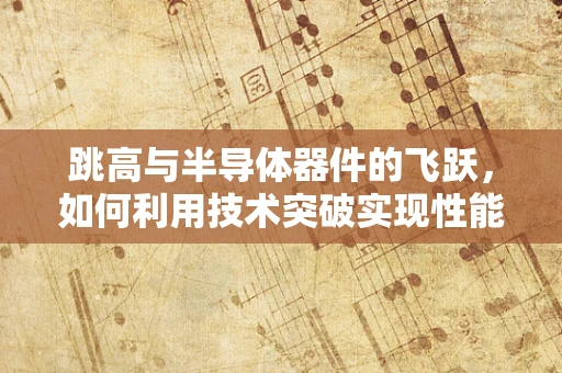 跳高与半导体器件的飞跃，如何利用技术突破实现性能跃升？