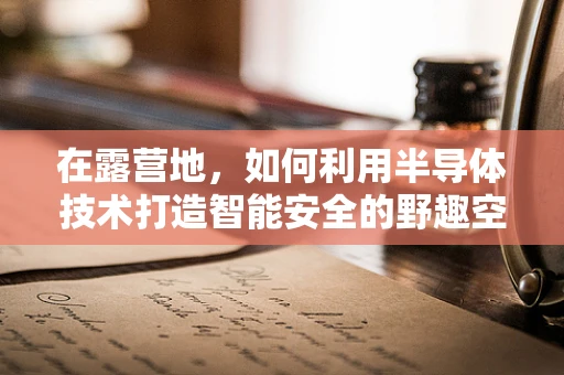 在露营地，如何利用半导体技术打造智能安全的野趣空间？