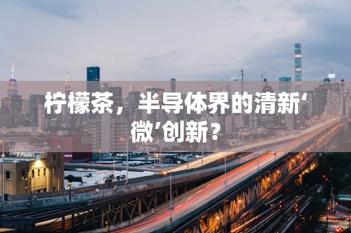 柠檬茶，半导体界的清新‘微’创新？