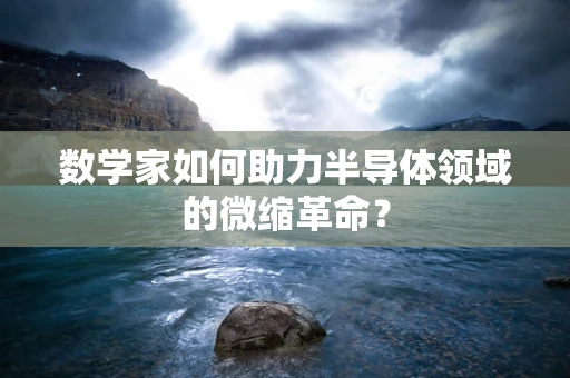 数学家如何助力半导体领域的微缩革命？