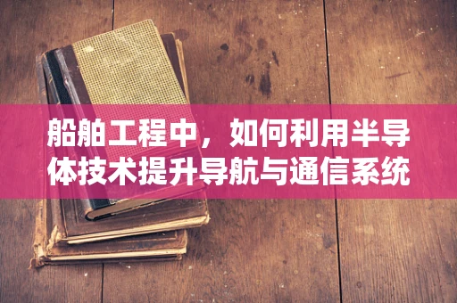 船舶工程中，如何利用半导体技术提升导航与通信系统的性能？