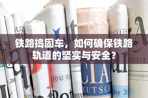 铁路捣固车，如何确保铁路轨道的坚实与安全？
