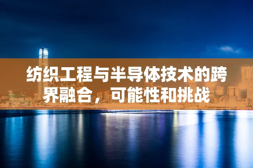 纺织工程与半导体技术的跨界融合，可能性和挑战
