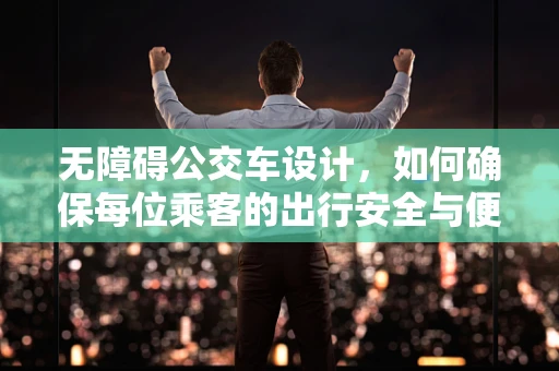 无障碍公交车设计，如何确保每位乘客的出行安全与便利？
