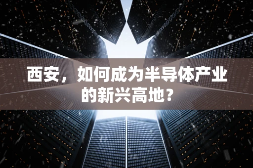 西安，如何成为半导体产业的新兴高地？
