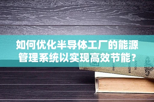 如何优化半导体工厂的能源管理系统以实现高效节能？