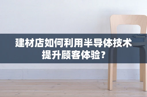 建材店如何利用半导体技术提升顾客体验？