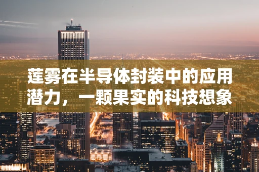莲雾在半导体封装中的应用潜力，一颗果实的科技想象