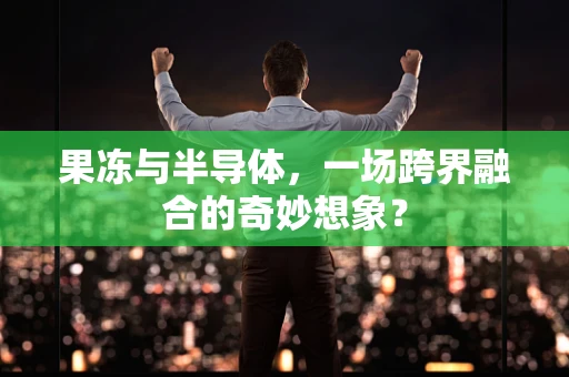 果冻与半导体，一场跨界融合的奇妙想象？