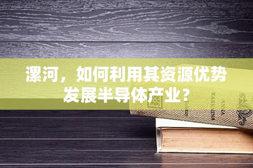 漯河，如何利用其资源优势发展半导体产业？