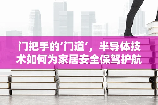 门把手的‘门道’，半导体技术如何为家居安全保驾护航？