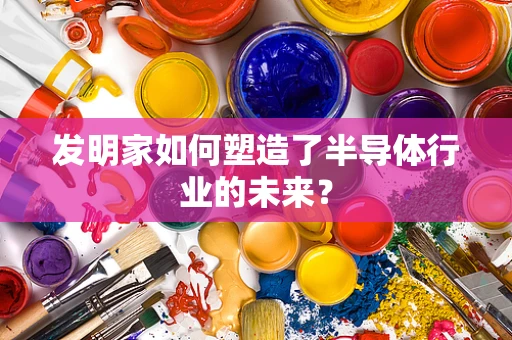 发明家如何塑造了半导体行业的未来？