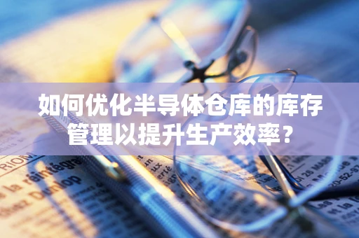 如何优化半导体仓库的库存管理以提升生产效率？
