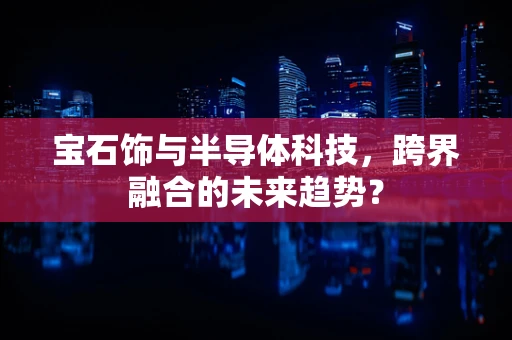 宝石饰与半导体科技，跨界融合的未来趋势？