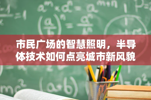 市民广场的智慧照明，半导体技术如何点亮城市新风貌？