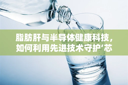 脂肪肝与半导体健康科技，如何利用先进技术守护‘芯’健康？