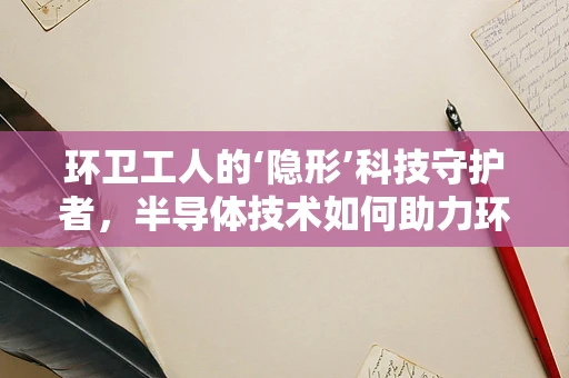 环卫工人的‘隐形’科技守护者，半导体技术如何助力环卫作业？