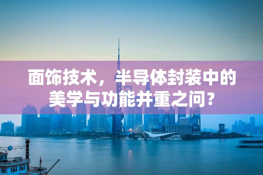 面饰技术，半导体封装中的美学与功能并重之问？