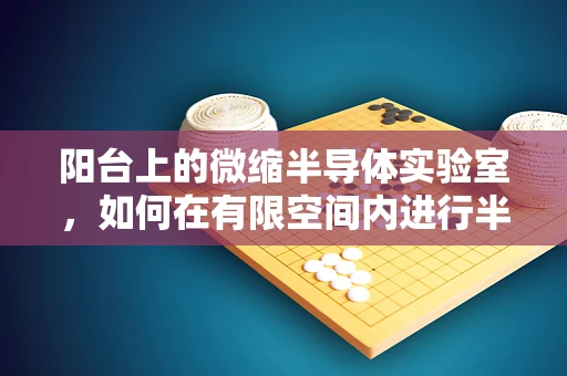 阳台上的微缩半导体实验室，如何在有限空间内进行半导体材料初探？