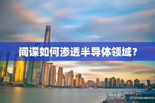 间谍如何渗透半导体领域？