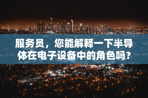 服务员，您能解释一下半导体在电子设备中的角色吗？