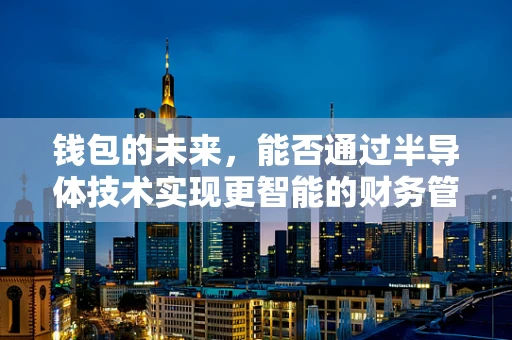 钱包的未来，能否通过半导体技术实现更智能的财务管理？
