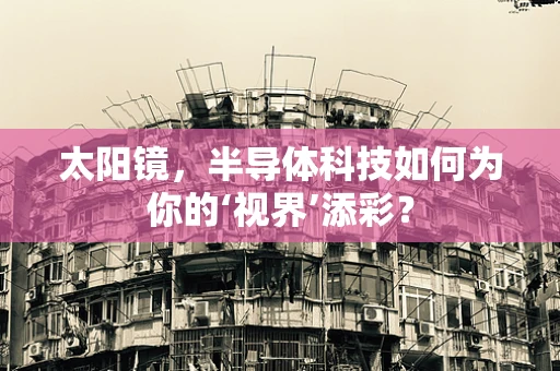 太阳镜，半导体科技如何为你的‘视界’添彩？