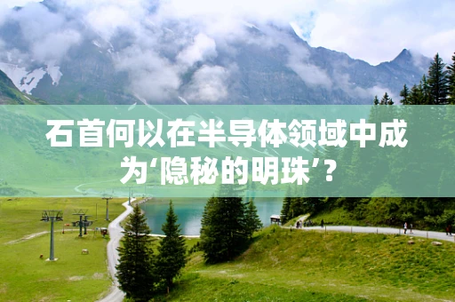 石首何以在半导体领域中成为‘隐秘的明珠’？