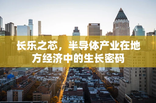 长乐之芯，半导体产业在地方经济中的生长密码