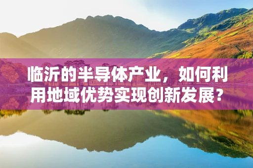 临沂的半导体产业，如何利用地域优势实现创新发展？