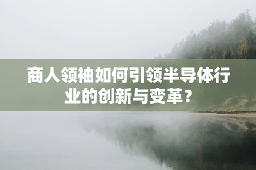 商人领袖如何引领半导体行业的创新与变革？
