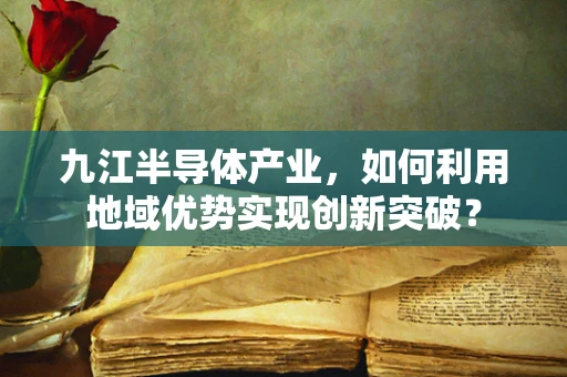 九江半导体产业，如何利用地域优势实现创新突破？
