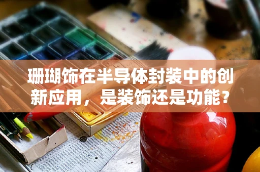 珊瑚饰在半导体封装中的创新应用，是装饰还是功能？