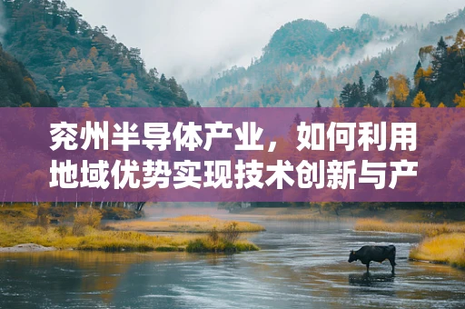 兖州半导体产业，如何利用地域优势实现技术创新与产业升级？