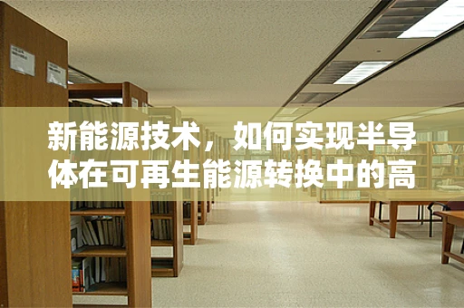 新能源技术，如何实现半导体在可再生能源转换中的高效利用？