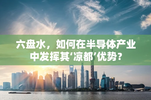 六盘水，如何在半导体产业中发挥其‘凉都’优势？
